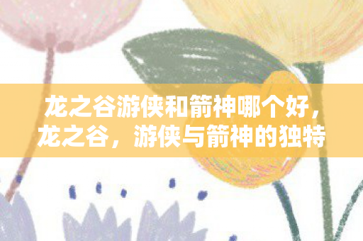 龙之谷游侠和箭神哪个好，龙之谷，游侠与箭神的独特魅力