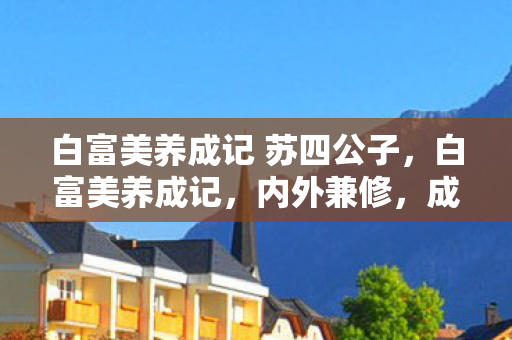 白富美养成记 苏四公子，白富美养成记，内外兼修，成就完美人生