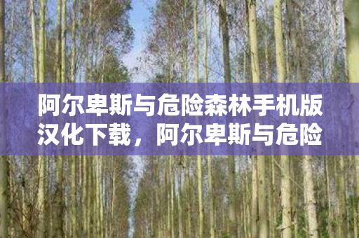 阿尔卑斯与危险森林手机版汉化下载，阿尔卑斯与危险森林，探险者的挑战与奇遇