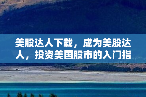 美股达人下载，成为美股达人，投资美国股市的入门指南