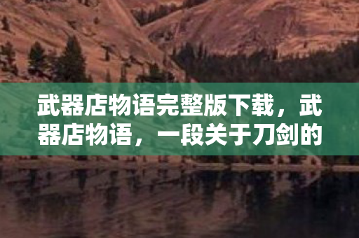 武器店物语完整版下载，武器店物语，一段关于刀剑的传奇之旅