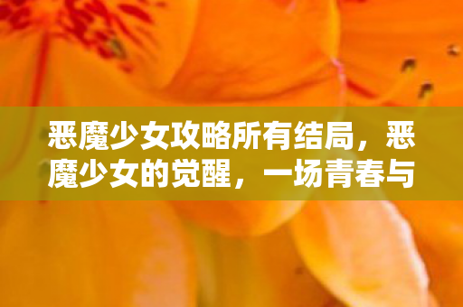 恶魔少女攻略所有结局，恶魔少女的觉醒，一场青春与叛逆的交响曲