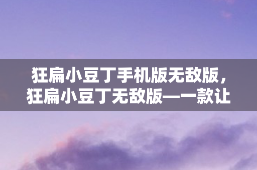 狂扁小豆丁手机版无敌版，狂扁小豆丁无敌版—一款让人欲罢不能的游戏