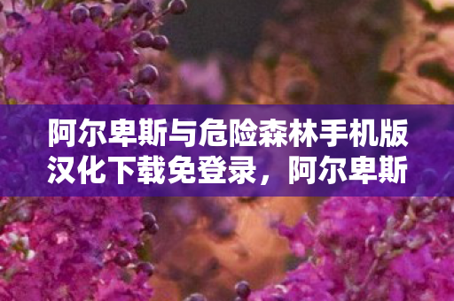 阿尔卑斯与危险森林手机版汉化下载免登录，阿尔卑斯与危险森林，手游版汉化下载指南