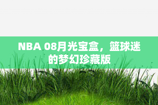 NBA 08月光宝盒，篮球迷的梦幻珍藏版