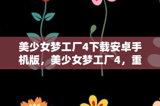 美少女梦工厂4下载安卓手机版，美少女梦工厂4，重温经典游戏，探索少女成长之旅