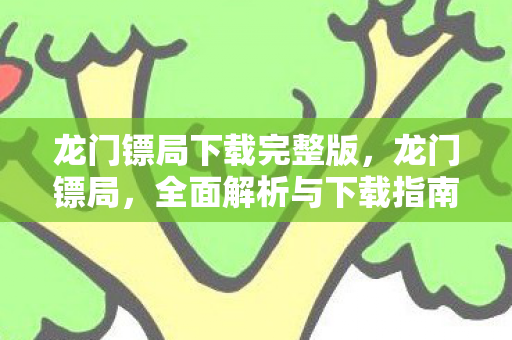 龙门镖局下载完整版，龙门镖局，全面解析与下载指南