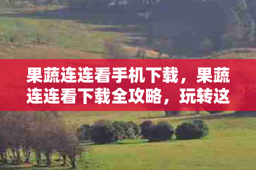 果蔬连连看手机下载，果蔬连连看下载全攻略，玩转这款充满果味挑战的消除游戏！