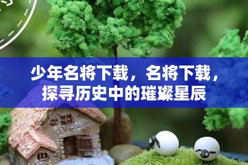 少年名将下载，名将下载，探寻历史中的璀璨星辰