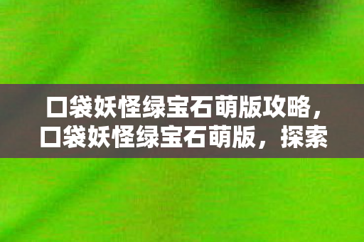 口袋妖怪绿宝石萌版攻略，口袋妖怪绿宝石萌版，探索神秘世界的奇幻之旅
