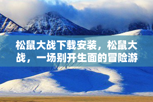 松鼠大战下载安装，松鼠大战，一场别开生面的冒险游戏下载体验