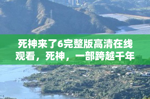 死神来了6完整版高清在线观看，死神，一部跨越千年的神秘传说