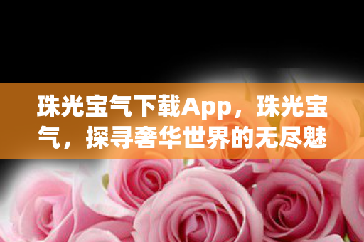 珠光宝气下载App，珠光宝气，探寻奢华世界的无尽魅力