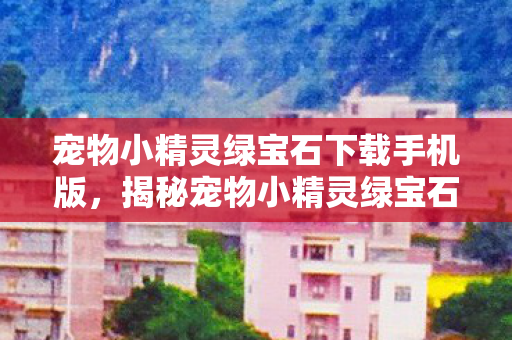 宠物小精灵绿宝石下载手机版，揭秘宠物小精灵绿宝石，游戏下载及体验全攻略