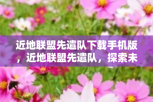 近地联盟先遣队下载手机版，近地联盟先遣队，探索未知世界的先锋力量