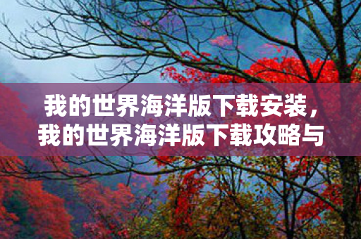 我的世界海洋版下载安装，我的世界海洋版下载攻略与体验分享