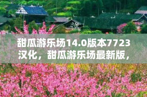 甜瓜游乐场14.0版本7723汉化，甜瓜游乐场最新版，探索14.0版本的无限乐趣与挑战