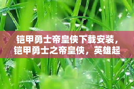 铠甲勇士帝皇侠下载安装，铠甲勇士之帝皇侠，英雄起源与热血冒险的下载指南
