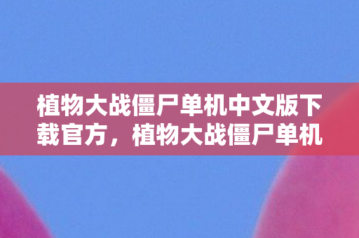 植物大战僵尸单机中文版下载官方，植物大战僵尸单机中文版下载攻略及游戏心得