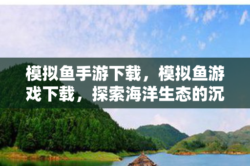 模拟鱼手游下载，模拟鱼游戏下载，探索海洋生态的沉浸式体验