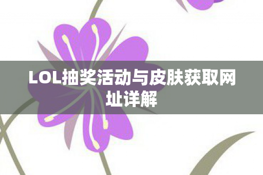 LOL抽奖活动与皮肤获取网址详解