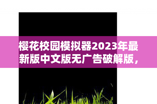 樱花校园模拟器2023年最新版中文版无广告破解版，樱花校园模拟器，探索全新2023年最新版中文魅力