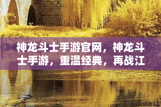 神龙斗士手游官网，神龙斗士手游，重温经典，再战江湖！