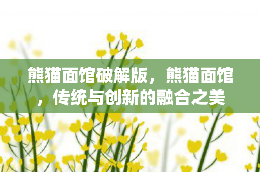 熊猫面馆破解版，熊猫面馆，传统与创新的融合之美