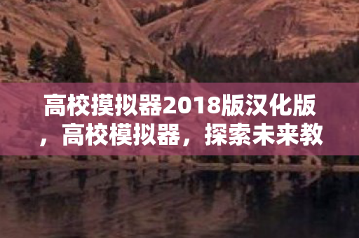 高校摸拟器2018版汉化版，高校模拟器，探索未来教育的无限可能
