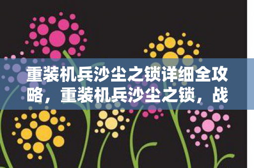 重装机兵沙尘之锁详细全攻略，重装机兵沙尘之锁，战火重燃的传奇冒险
