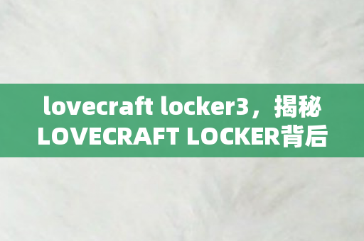lovecraft locker3，揭秘LOVECRAFT LOCKER背后的故事与魅力所在