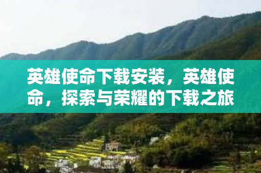 英雄使命下载安装，英雄使命，探索与荣耀的下载之旅