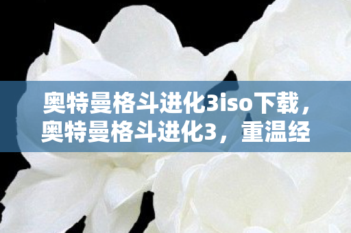 奥特曼格斗进化3iso下载，奥特曼格斗进化3，重温经典，感受ISO的魅力