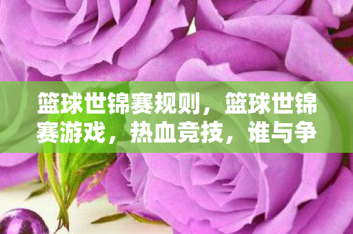 篮球世锦赛规则，篮球世锦赛游戏，热血竞技，谁与争锋？