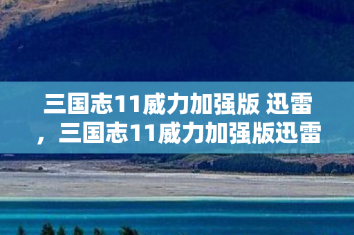 三国志11威力加强版 迅雷，三国志11威力加强版迅雷下载全解析，游戏特色、攻略及体验分享
