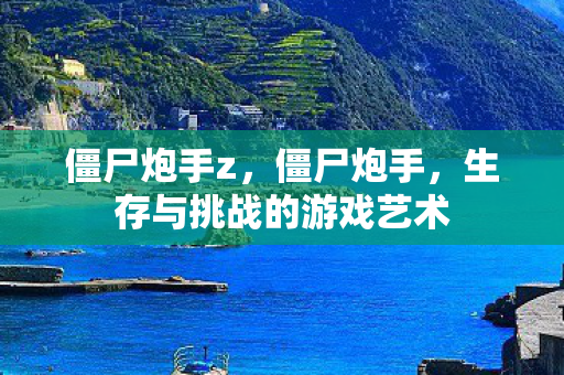 僵尸炮手z，僵尸炮手，生存与挑战的游戏艺术