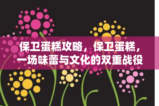 保卫蛋糕攻略，保卫蛋糕，一场味蕾与文化的双重战役