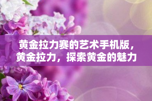 黄金拉力赛的艺术手机版，黄金拉力，探索黄金的魅力与挑战