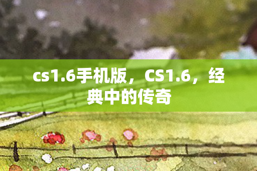 cs1.6手机版，CS1.6，经典中的传奇