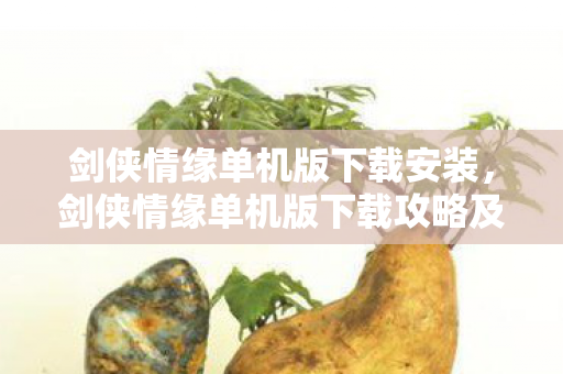剑侠情缘单机版下载安装，剑侠情缘单机版下载攻略及游戏介绍