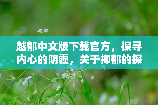 越郁中文版下载官方，探寻内心的阴霾，关于抑郁的探讨