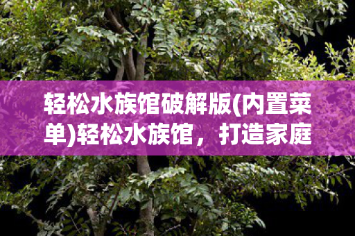 轻松水族馆破解版(内置菜单)轻松水族馆，打造家庭水族生态的秘诀