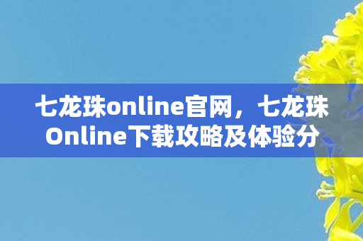 七龙珠online官网，七龙珠Online下载攻略及体验分享