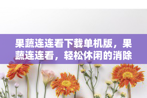 果蔬连连看下载单机版，果蔬连连看，轻松休闲的消除游戏免费下载体验