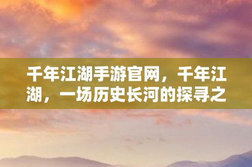 千年江湖手游官网，千年江湖，一场历史长河的探寻之旅