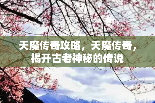 天魔传奇攻略，天魔传奇，揭开古老神秘的传说