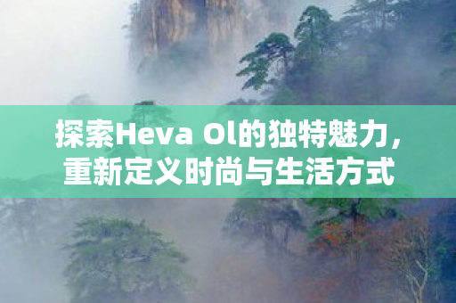 探索Heva Ol的独特魅力，重新定义时尚与生活方式