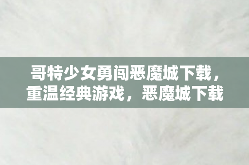 哥特少女勇闯恶魔城下载，重温经典游戏，恶魔城下载全攻略