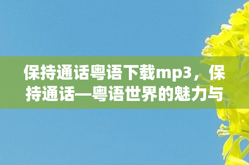 保持通话粤语下载mp3，保持通话—粤语世界的魅力与传承