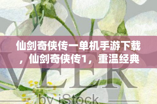 仙剑奇侠传一单机手游下载，仙剑奇侠传1，重温经典单机游戏下载攻略